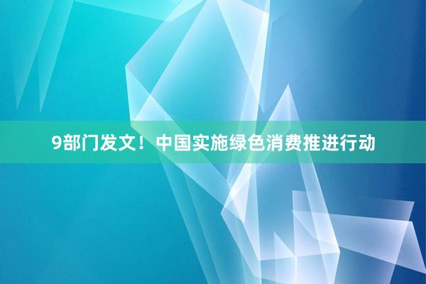 9部门发文！中国实施绿色消费推进行动
