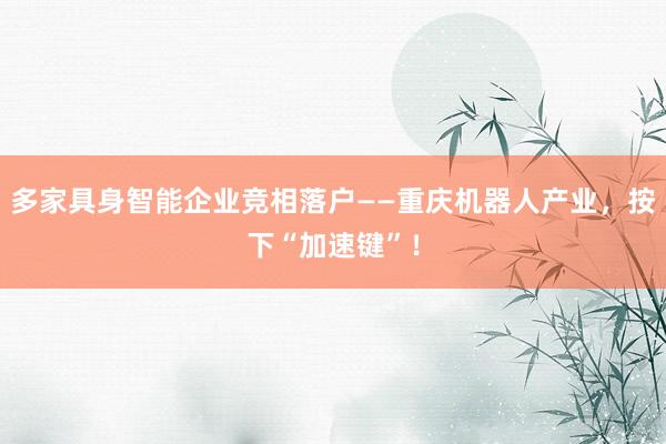 多家具身智能企业竞相落户——重庆机器人产业，按下“加速键”！