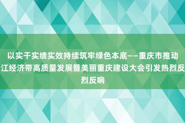 以实干实绩实效持续筑牢绿色本底——重庆市推动长江经济带高质量发展暨美丽重庆建设大会引发热烈反响