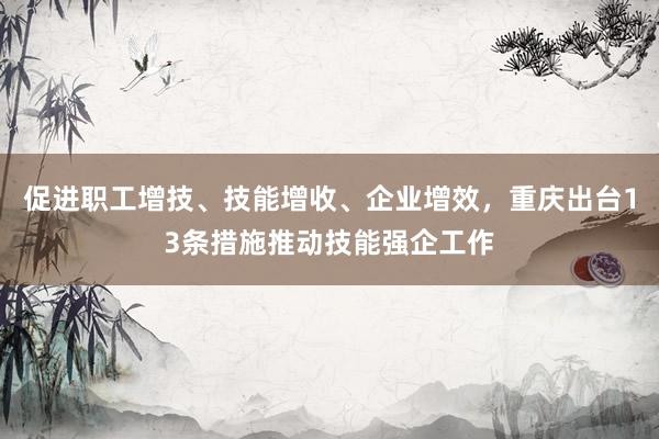 促进职工增技、技能增收、企业增效，重庆出台13条措施推动技能强企工作