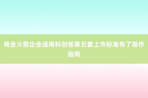 商业火箭企业适用科创板第五套上市标准有了操作指南