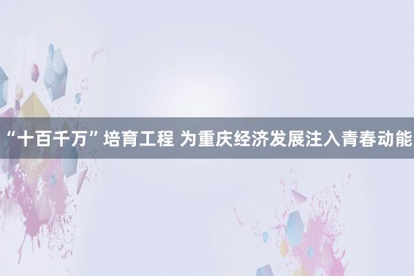 “十百千万”培育工程 为重庆经济发展注入青春动能