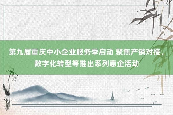 第九届重庆中小企业服务季启动 聚焦产销对接、数字化转型等推出系列惠企活动
