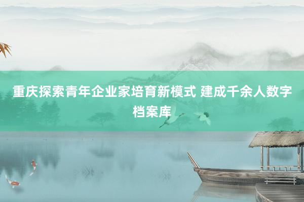 重庆探索青年企业家培育新模式 建成千余人数字档案库