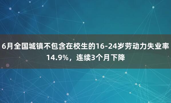 6月全国城镇不包含在校生的16-24岁劳动力失业率14.9%，连续3个月下降