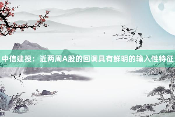 中信建投：近两周A股的回调具有鲜明的输入性特征