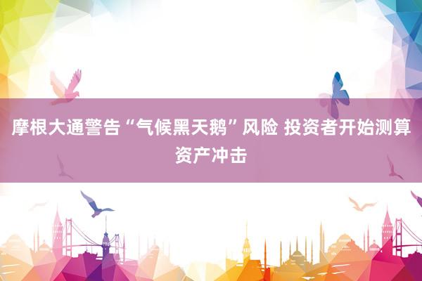 摩根大通警告“气候黑天鹅”风险 投资者开始测算资产冲击