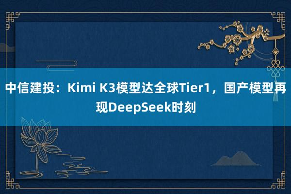 中信建投：Kimi K3模型达全球Tier1，国产模型再现DeepSeek时刻