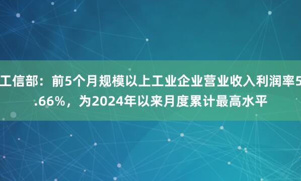 工信部：前5个月规模以上工业企业营业收入利润率5.66%，为2024年以来月度累计最高水平