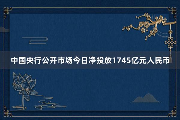 中国央行公开市场今日净投放1745亿元人民币