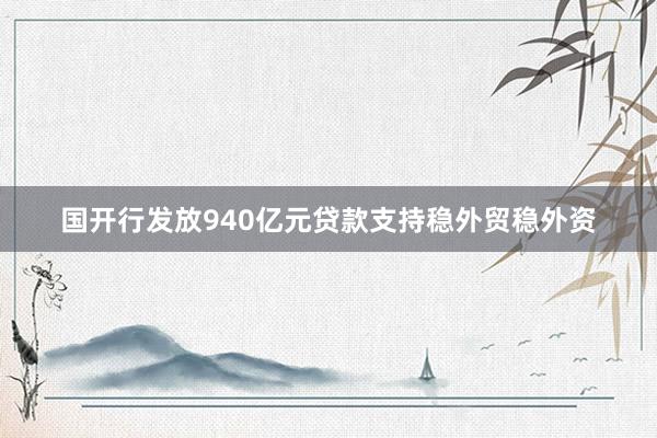 国开行发放940亿元贷款支持稳外贸稳外资