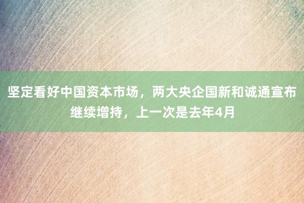 坚定看好中国资本市场，两大央企国新和诚通宣布继续增持，上一次是去年4月