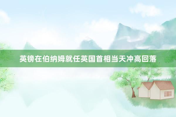 英镑在伯纳姆就任英国首相当天冲高回落