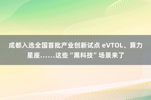 成都入选全国首批产业创新试点 eVTOL、算力星座……这些“黑科技”场景来了