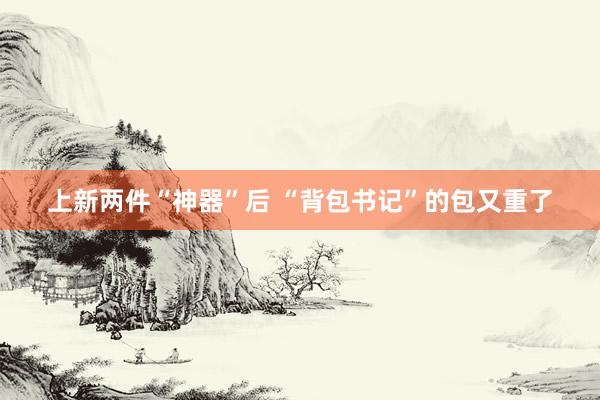 上新两件“神器”后 “背包书记”的包又重了