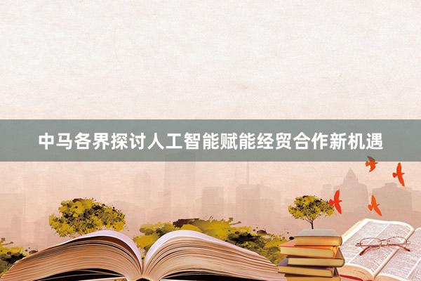 中马各界探讨人工智能赋能经贸合作新机遇