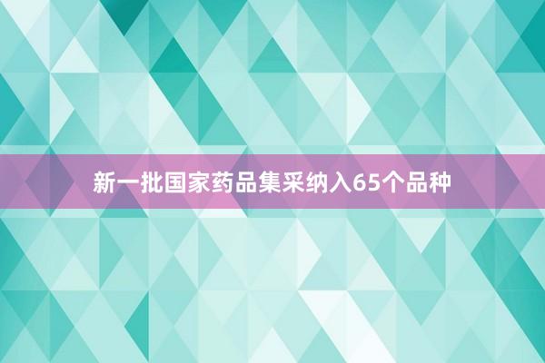 新一批国家药品集采纳入65个品种