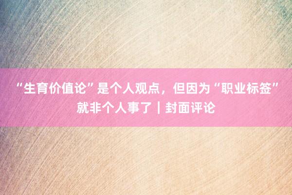 “生育价值论”是个人观点，但因为“职业标签”就非个人事了｜封面评论