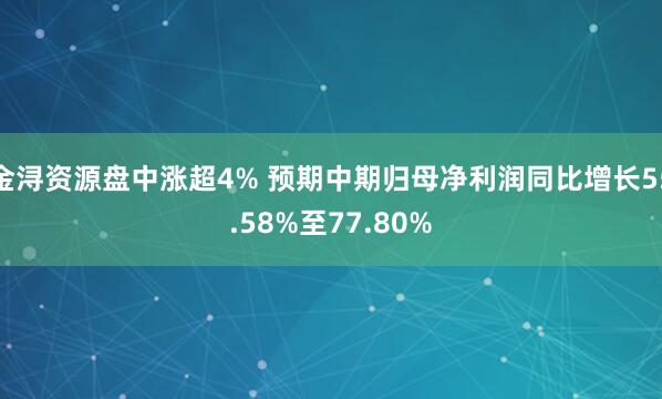 金浔资源盘中涨超4% 预期中期归母净利润同比增长55.58%至77.80%