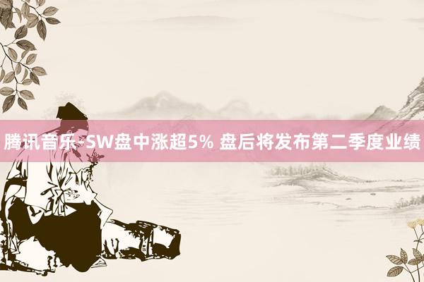 腾讯音乐-SW盘中涨超5% 盘后将发布第二季度业绩
