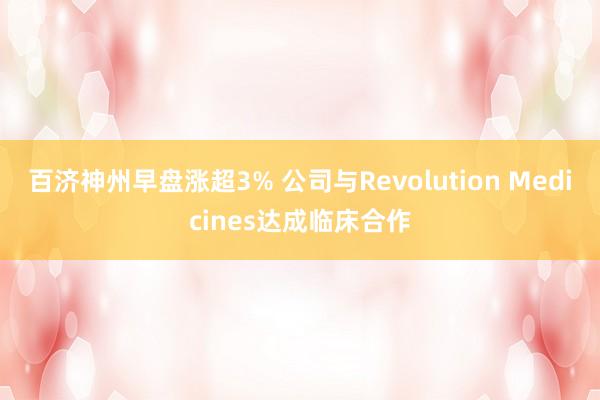 百济神州早盘涨超3% 公司与Revolution Medicines达成临床合作