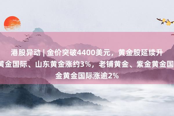港股异动 | 金价突破4400美元，黄金股延续升势！中国黄金国际、山东黄金涨约3%，老铺黄金、紫金黄金国际涨逾2%