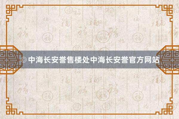 ◎中海长安誉售楼处中海长安誉官方网站