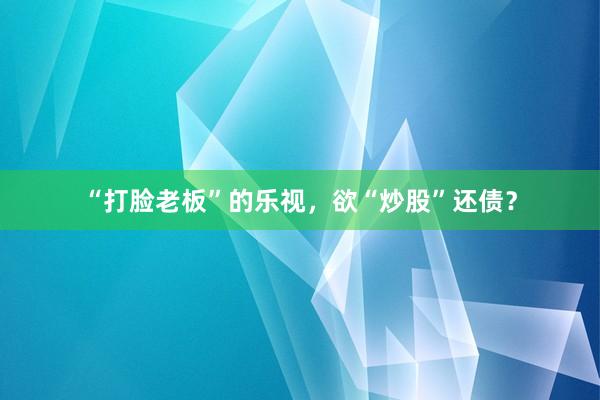 “打脸老板”的乐视，欲“炒股”还债？