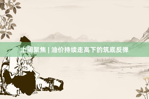 上周聚焦 | 油价持续走高下的筑底反弹