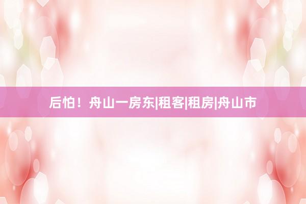 后怕！舟山一房东|租客|租房|舟山市