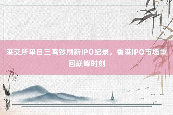 港交所单日三鸣锣刷新IPO纪录，香港IPO市场重回巅峰时刻
