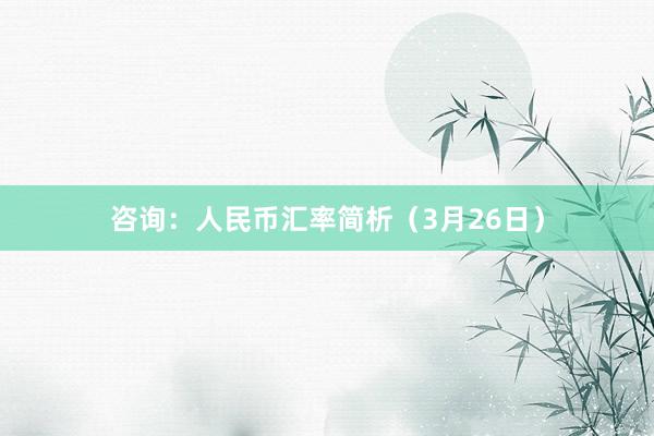 咨询：人民币汇率简析（3月26日）