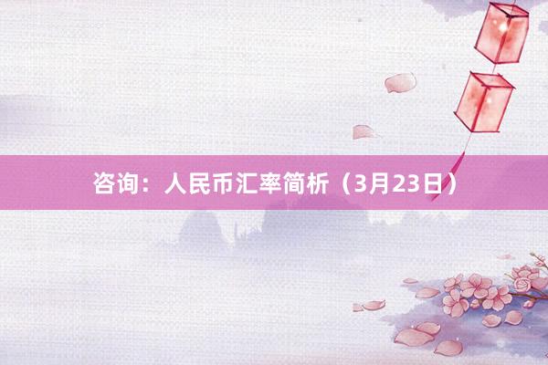 咨询：人民币汇率简析（3月23日）