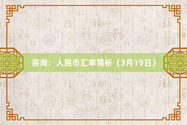 咨询：人民币汇率简析（3月19日）