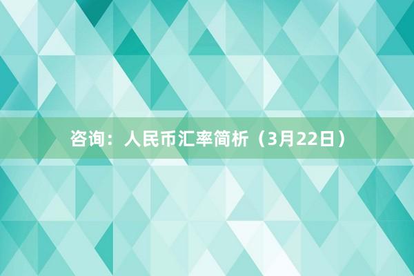咨询：人民币汇率简析（3月22日）