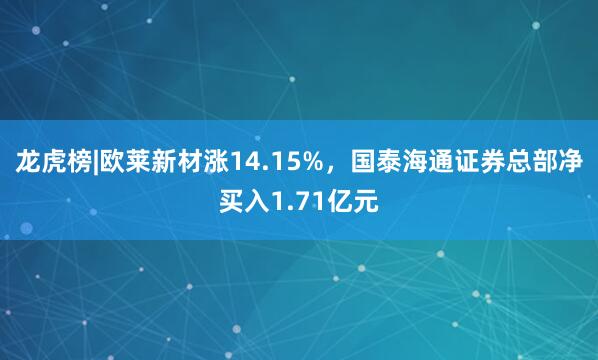 龙虎榜|欧莱新材涨14.15%，国泰海通证券总部净买入1.71亿元