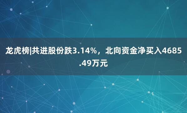 龙虎榜|共进股份跌3.14%，北向资金净买入4685.49万元