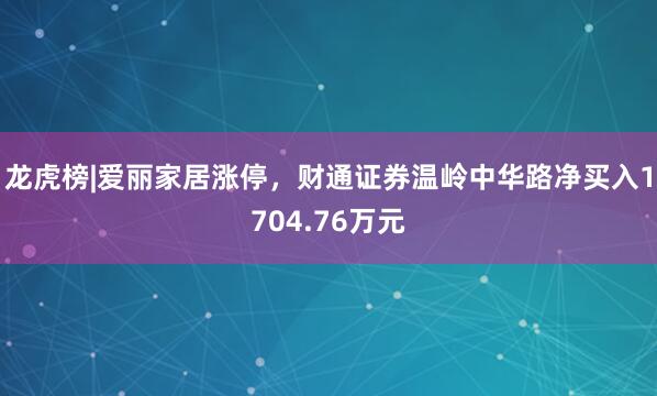 龙虎榜|爱丽家居涨停，财通证券温岭中华路净买入1704.76万元