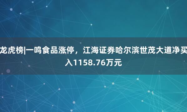龙虎榜|一鸣食品涨停，江海证券哈尔滨世茂大道净买入1158.76万元