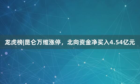 龙虎榜|昆仑万维涨停，北向资金净买入4.54亿元