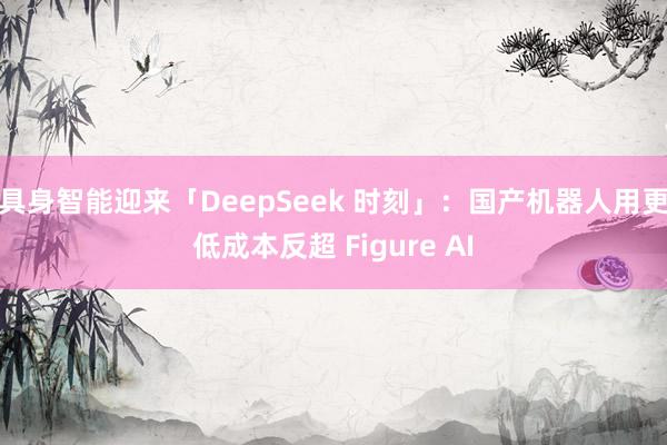 具身智能迎来「DeepSeek 时刻」：国产机器人用更低成本反超 Figure AI