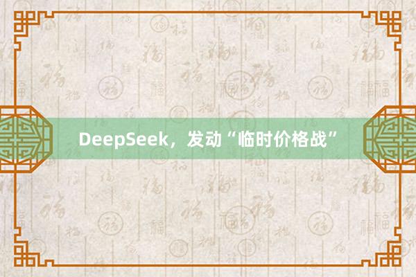 DeepSeek，发动“临时价格战”