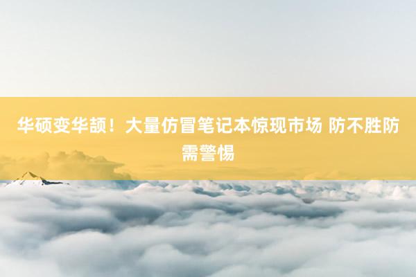 华硕变华颉！大量仿冒笔记本惊现市场 防不胜防需警惕