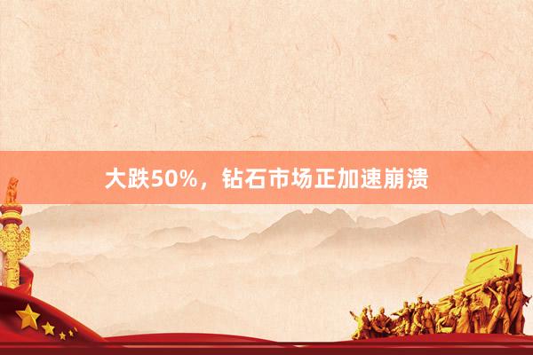 大跌50%，钻石市场正加速崩溃