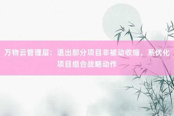万物云管理层：退出部分项目非被动收缩，系优化项目组合战略动作