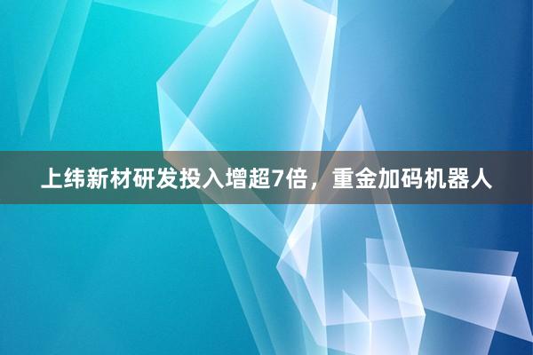 上纬新材研发投入增超7倍，重金加码机器人