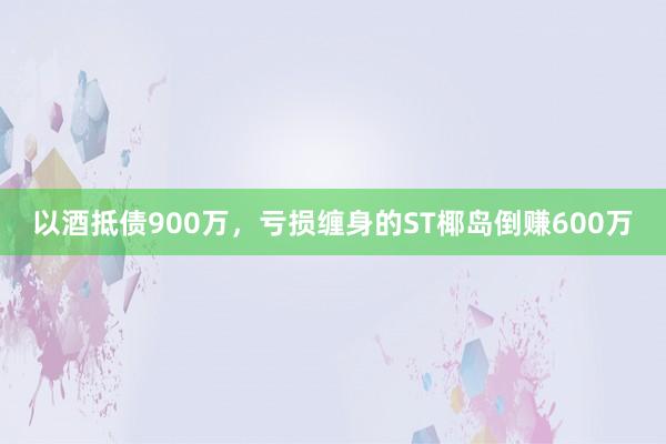 以酒抵债900万，亏损缠身的ST椰岛倒赚600万