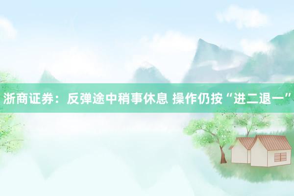 浙商证券：反弹途中稍事休息 操作仍按“进二退一”