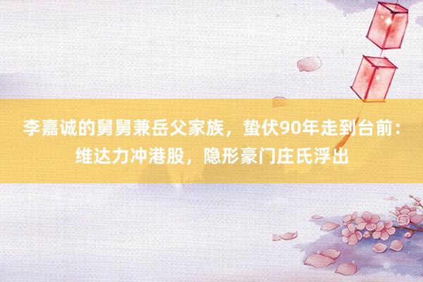 李嘉诚的舅舅兼岳父家族，蛰伏90年走到台前：维达力冲港股，隐形豪门庄氏浮出