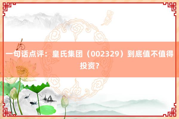 一句话点评：皇氏集团（002329）到底值不值得投资？